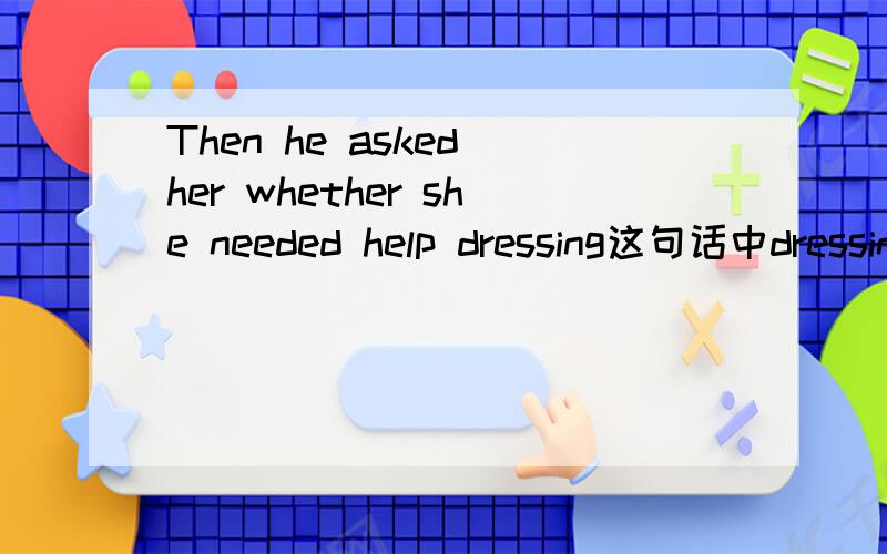 Then he asked her whether she needed help dressing这句话中dressing作什么成份?求正解