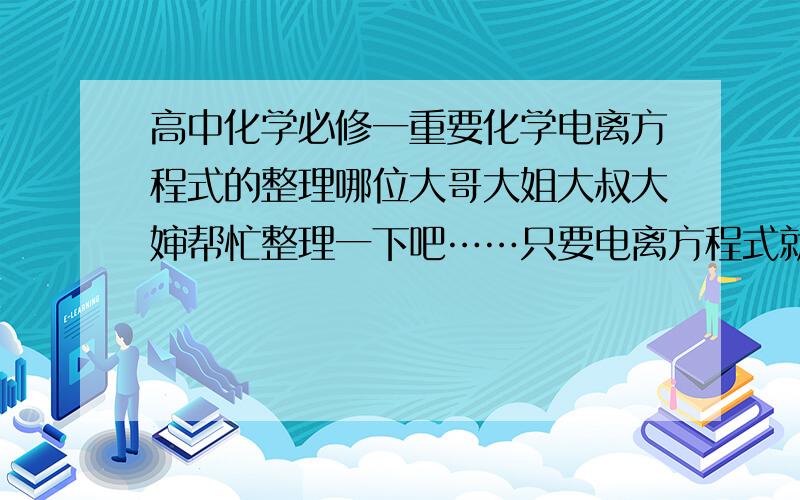 高中化学必修一重要化学电离方程式的整理哪位大哥大姐大叔大婶帮忙整理一下吧……只要电离方程式就好了……照片文档什么都可以……拜托啊……