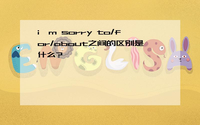 i'm sorry to/for/about之间的区别是什么?
