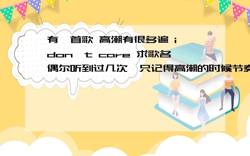 有一首歌 高潮有很多遍 i don't care 求歌名偶尔听到过几次,只记得高潮的时候节奏很快的,隔一句就出现一次 i dont care,是一首欧美歌,女生唱的,不是韩国组合的歌,