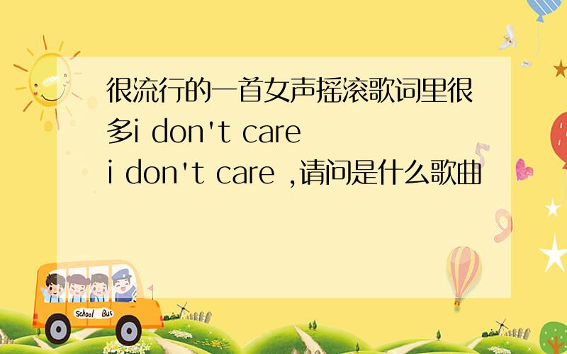 很流行的一首女声摇滚歌词里很多i don't care i don't care ,请问是什么歌曲