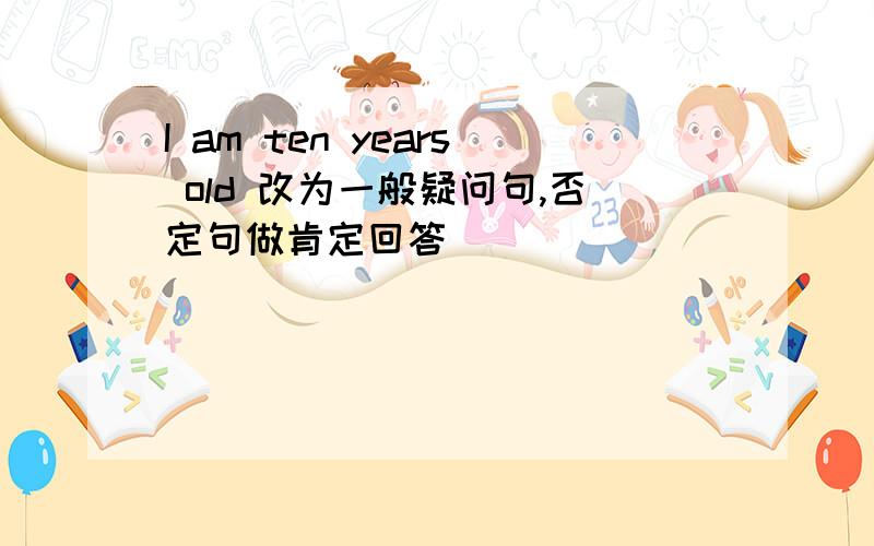 I am ten years old 改为一般疑问句,否定句做肯定回答