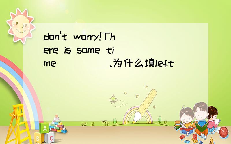 don't worry!There is some time_____.为什么填left