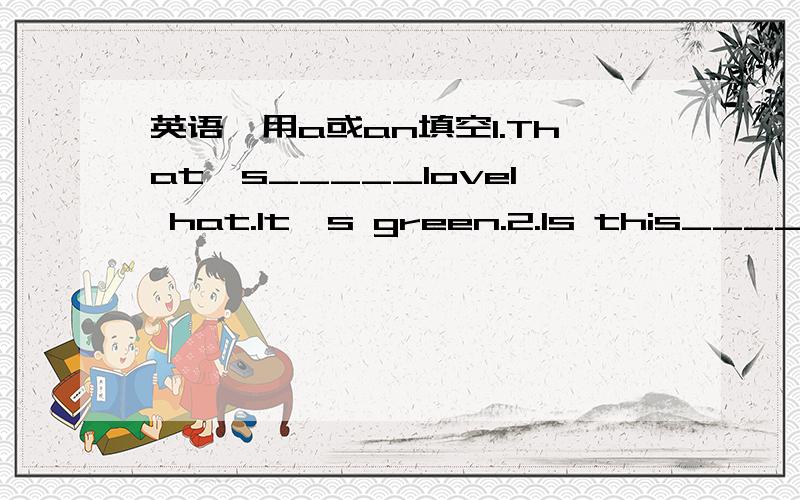 英语,用a或an填空1.That's_____lovel hat.It's green.2.Is this________umbrella?3What's Jim's job?He's_______office assistant.4.Michael Baker isn't_______Sales Rep.5.My sister is______air hostess.6.Claire Taylor is_______employee.7.He isn't_____pos