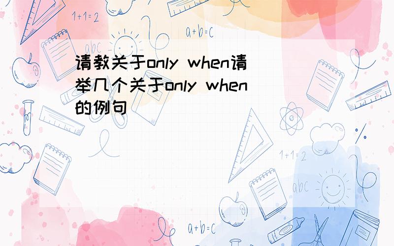 请教关于only when请举几个关于only when的例句