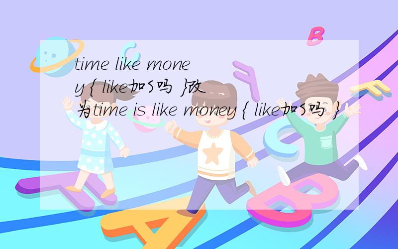 time like money { like加S吗 }改为time is like money { like加S吗 }