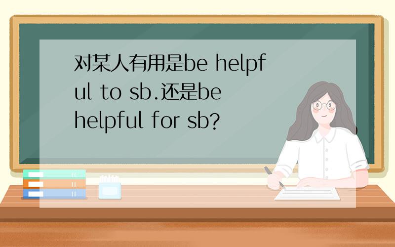 对某人有用是be helpful to sb.还是be helpful for sb?