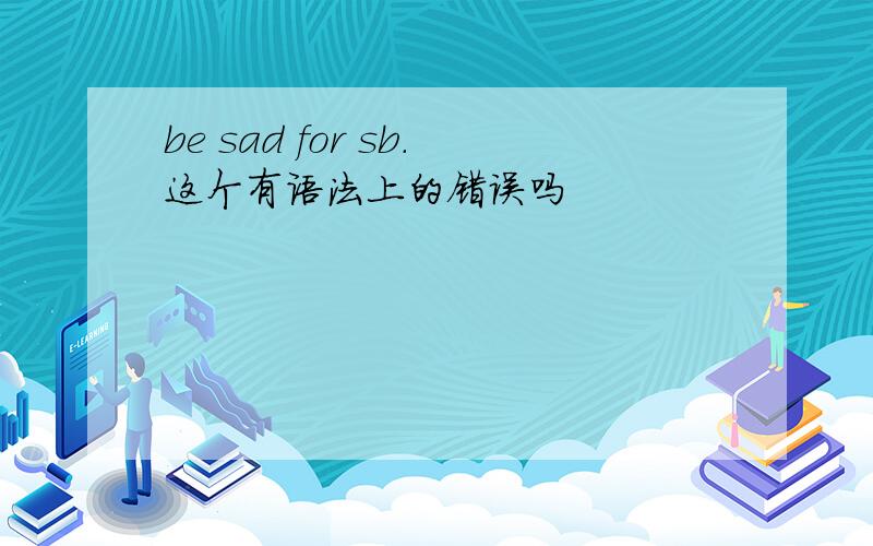 be sad for sb.这个有语法上的错误吗