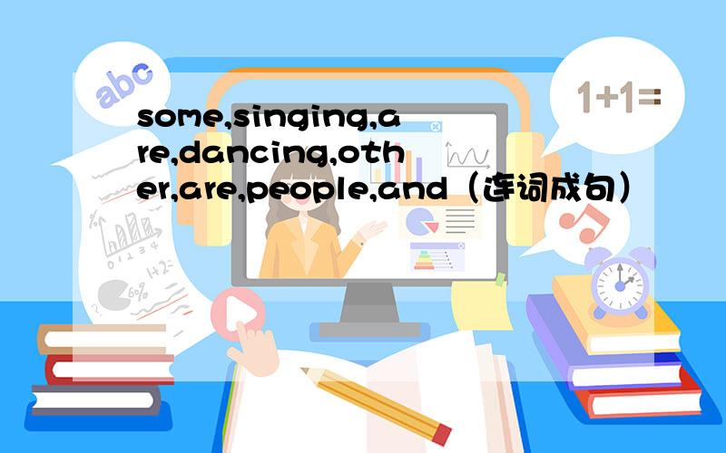 some,singing,are,dancing,other,are,people,and（连词成句）