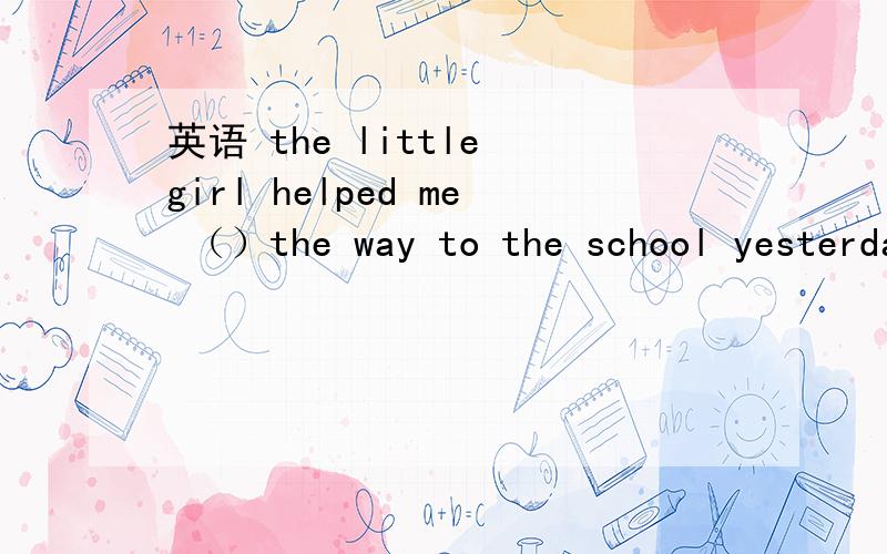 英语 the little girl helped me （）the way to the school yesterday括号里用find适当形式 themovie made me （）sad 括号里用feel的适当形式 说明理由