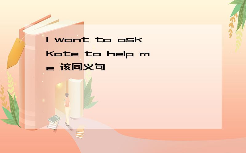 I want to ask Kate to help me 该同义句