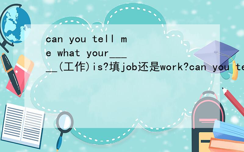 can you tell me what your_____(工作)is?填job还是work?can you tell me what your_____(工作)is?且告诉我原因和区别.