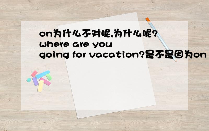 on为什么不对呢,为什么呢?where are you going for vacation?是不是因为on vacation ,表示在度假的意思啊.而这个是将来时态,才不能的啊