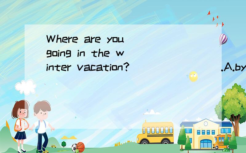 Where are you going in the winter vacation?________.A.by plane B.to singapore C.with my family
