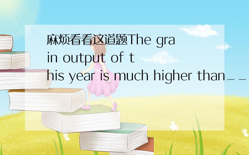 麻烦看看这道题The grain output of this year is much higher than____of last year.1that 2such 3 which 4 what为什么选1呢 不选其他