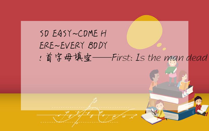 SO EASY~COME HERE~EVERY BODY!首字母填空——First:Is the man dead or a___?Next one:There is a lot of r___ in south China.Last:Mozart began _____(write) music .