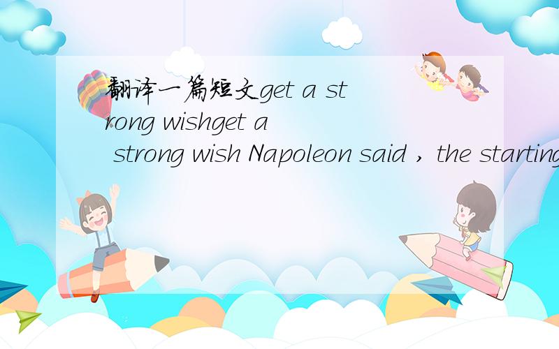 翻译一篇短文get a strong wishget a strong wish Napoleon said , the starting point of drams is a strong wish , keep this in mind till success. so the good start of your dream is that you really want to get toe goal .make a planLee lacocca said,