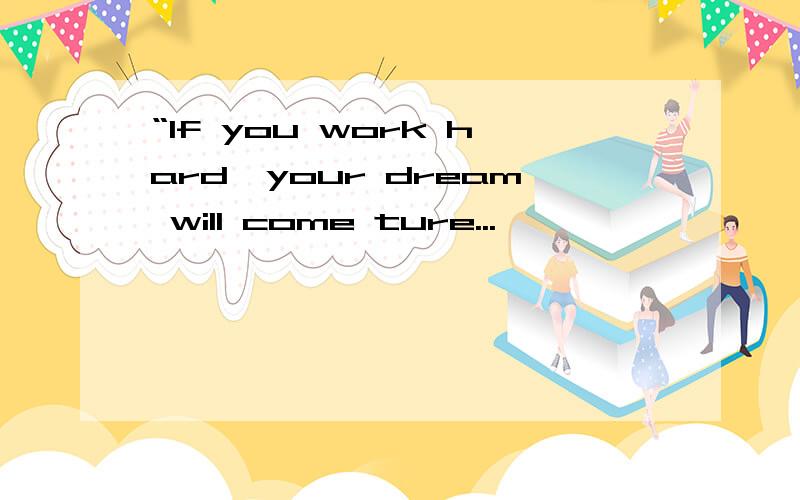 “If you work hard,your dream will come ture...