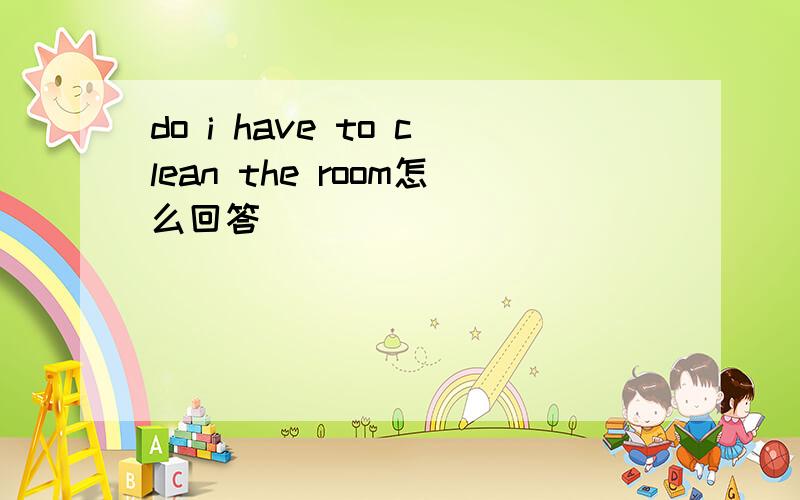 do i have to clean the room怎么回答