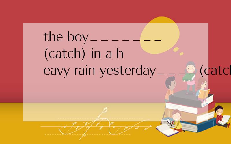 the boy_______(catch) in a heavy rain yesterday____(catch) a bad cold.