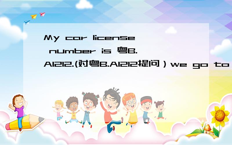 My car license number is 粤B.A1212.(对粤B.A1212提问）we go to work by bike.(将主语变为第三人称单数he)Come and play with us(改为一般疑问句）