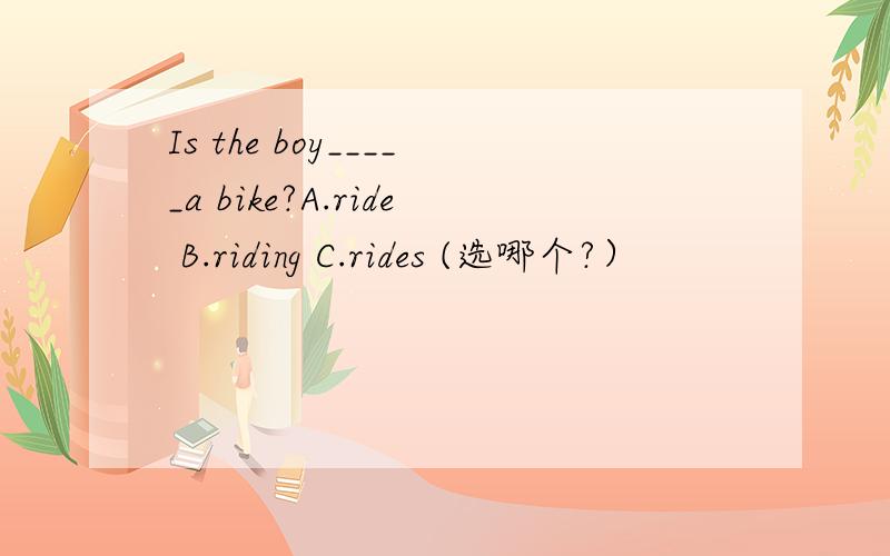 Is the boy_____a bike?A.ride B.riding C.rides (选哪个?）