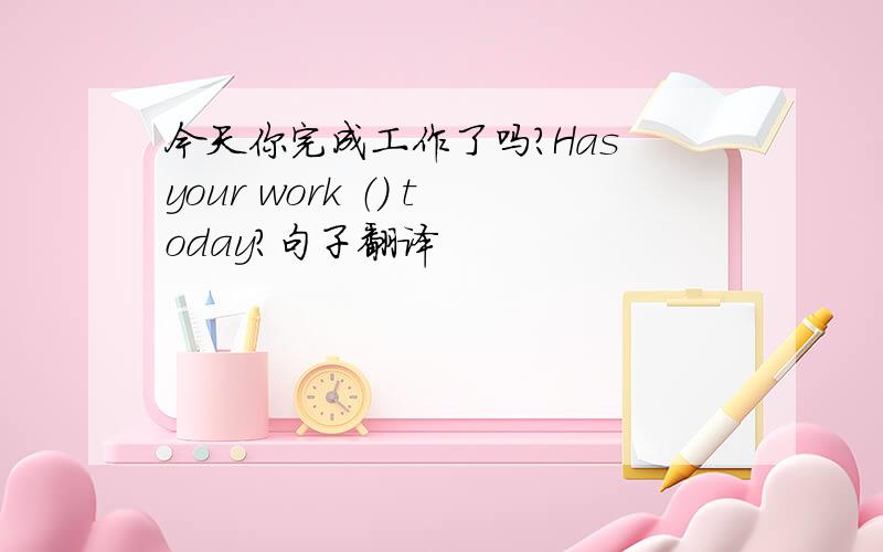 今天你完成工作了吗?Has your work （） today?句子翻译