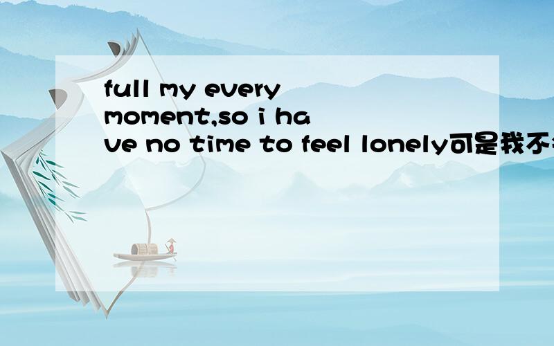 full my every moment,so i have no time to feel lonely可是我不会,谢谢谁能给我翻译下