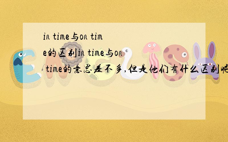 in time与on time的区别in time与on time的意思差不多,但是他们有什么区别呢?大家给我说下撒?即使和准时，两个词语意思差不多的嘛。能不能说详细点哦