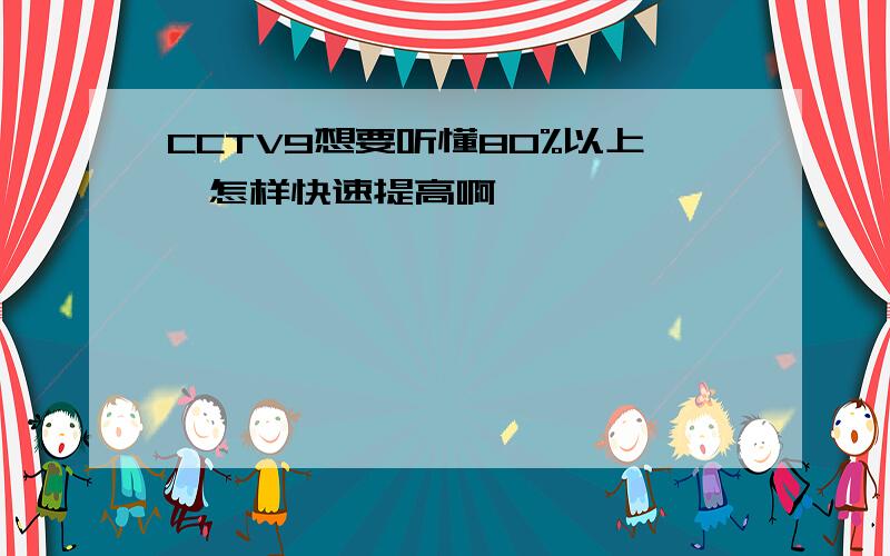 CCTV9想要听懂80%以上,怎样快速提高啊