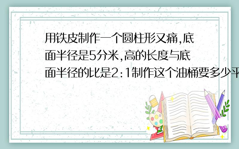 用铁皮制作一个圆柱形又痛,底面半径是5分米,高的长度与底面半径的比是2:1制作这个油桶要多少平方分米?