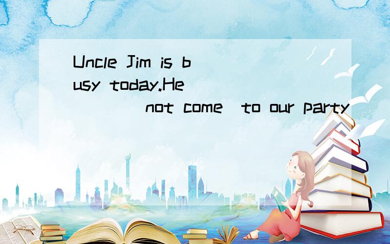 Uncle Jim is busy today.He ____(not come)to our party