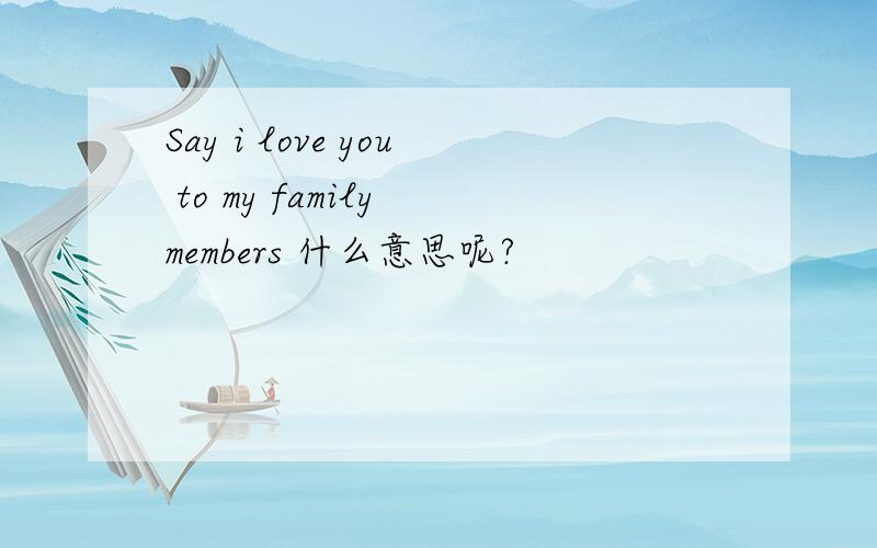 Say i love you to my family members 什么意思呢?