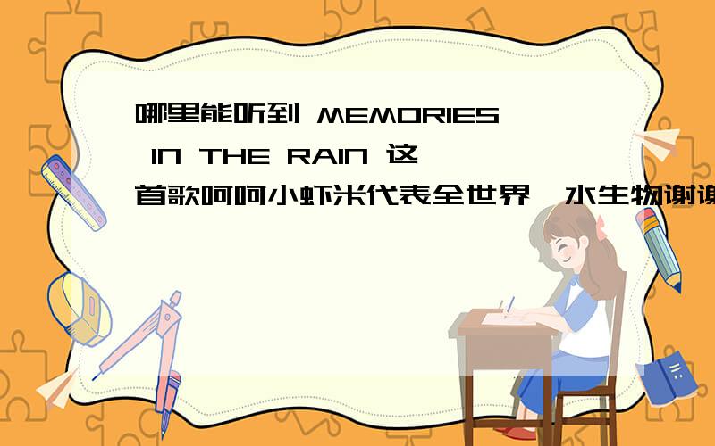 哪里能听到 MEMORIES IN THE RAIN 这首歌呵呵小虾米代表全世界哒水生物谢谢大家请把地址发来3Q3Q