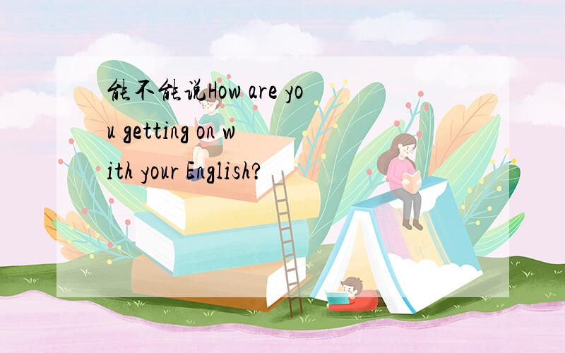 能不能说How are you getting on with your English?