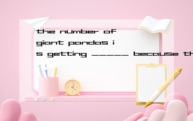 the number of giant pandas is getting _____ because their living areas are becoming farmlands.A.less and lessB.larger and larger C.smaller and smaller D.fewer and fewer