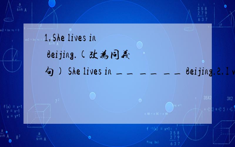 1,She lives in Beijing.(改为同义句) She lives in __ __ __ Beijing.2,I want something to eat.(改为同义句) I_ __ __to eat something.3,You'd better eat some fruit.(改为否定句) You'd better__eat__fruit.