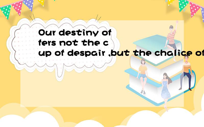 Our destiny offers not the cup of despair ,but the chalice of opportunity .