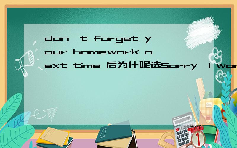 don't forget your homework next time 后为什呢选Sorry,I won't