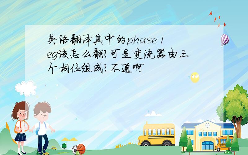 英语翻译其中的phase leg该怎么翻?可是变流器由三个相位组成?不通啊