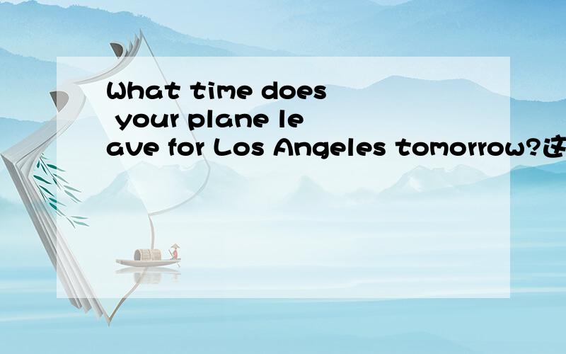 What time does your plane leave for Los Angeles tomorrow?这句话对吗