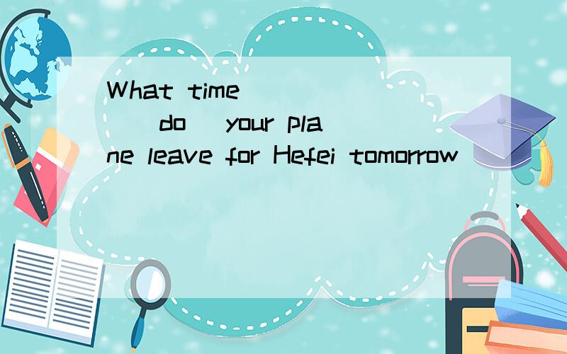 What time _____(do) your plane leave for Hefei tomorrow