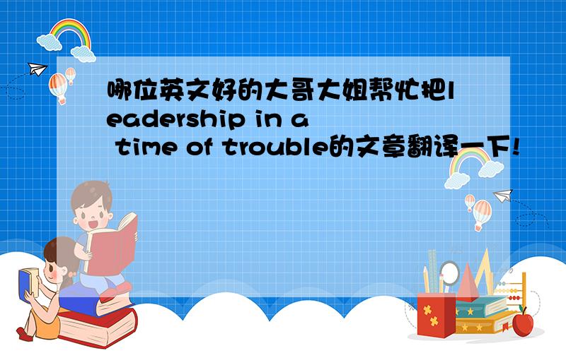 哪位英文好的大哥大姐帮忙把leadership in a time of trouble的文章翻译一下!