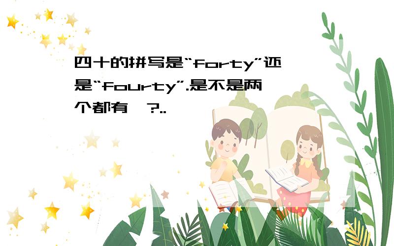 四十的拼写是“forty”还是“fourty”.是不是两个都有哇?..