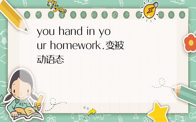 you hand in your homework.变被动语态