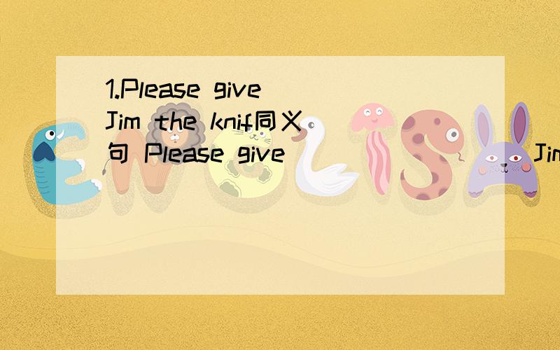 1.Please give Jim the knif同义句 Please give ( ) ( ) ( ) Jim.2.Can I help you?同义句（ ）（ ）I （ ）（ ）you?3.MissYang is our Chinese teacher.同义句MissYang （ ）（ ）Chinese.求老师解答,能的话再讲讲为什么这么填