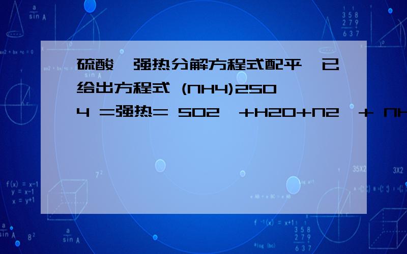 硫酸铵强热分解方程式配平,已给出方程式 (NH4)2SO4 =强热= SO2↑+H2O+N2↑+ NH3↑请速速配平,感激不尽!必须保证准确无误!