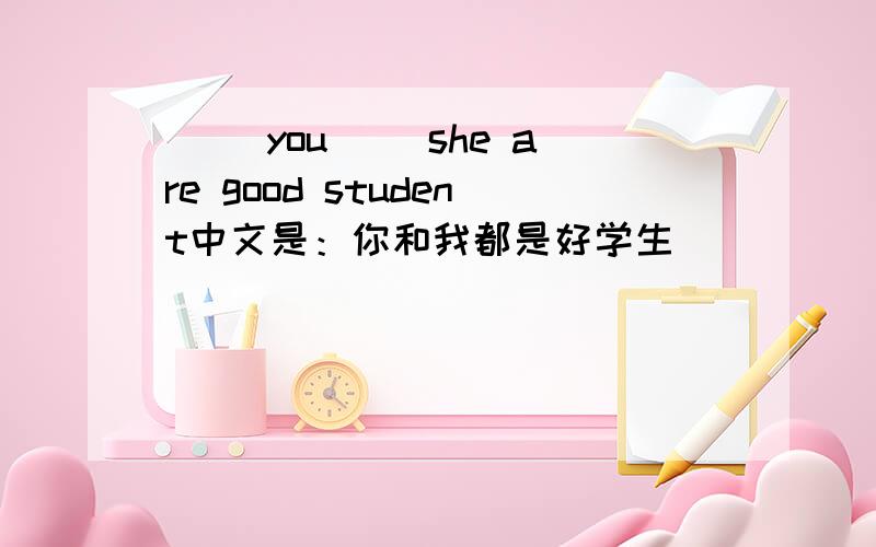 （ ）you（ ）she are good student中文是：你和我都是好学生