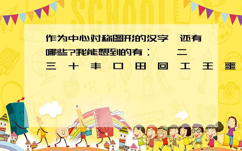 作为中心对称图形的汉字,还有哪些?我能想到的有：一、二、三、十、丰、口、田、回、工、王、噩、乂、爻、吕、中、串、申、日、曰、目、米、互、亘。还有繁体的车、亚。请诸位帮忙