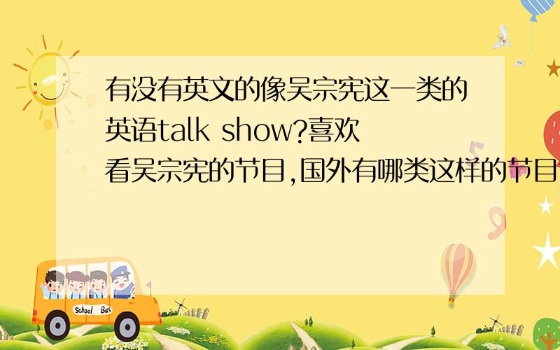 有没有英文的像吴宗宪这一类的英语talk show?喜欢看吴宗宪的节目,国外有哪类这样的节目?